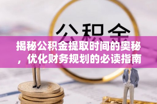 定襄揭秘公积金提取时间的奥秘，优化财务规划的必读指南
