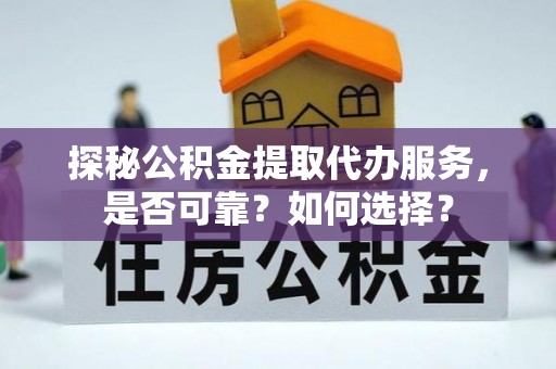 定襄探秘公积金提取代办服务，是否可靠？如何选择？