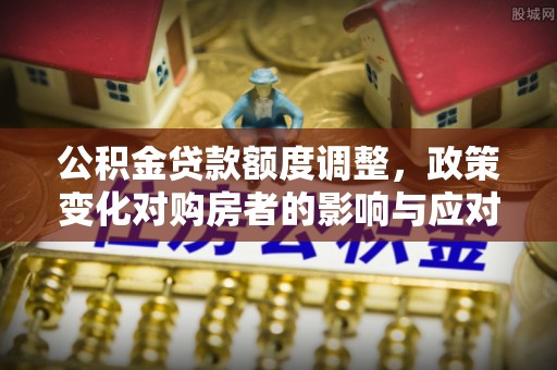定襄公积金贷款额度调整，政策变化对购房者的影响与应对策略