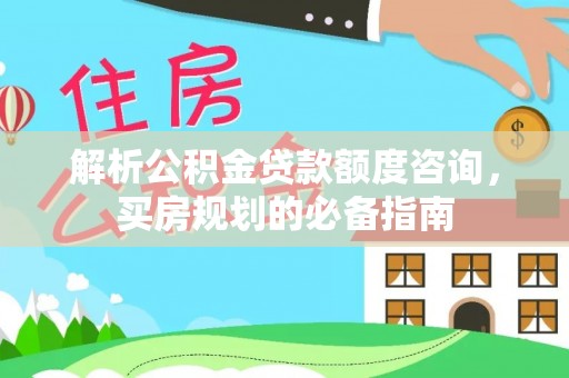 定襄解析公积金贷款额度咨询，买房规划的必备指南