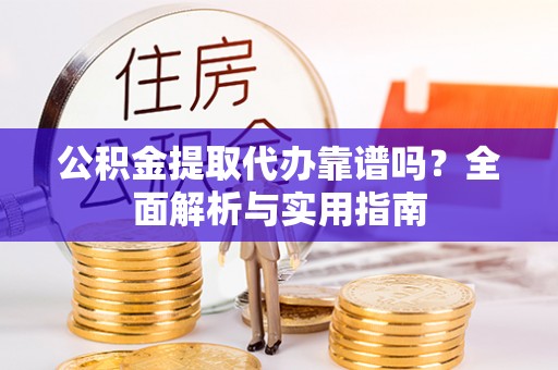定襄公积金提取代办靠谱吗？全面解析与实用指南
