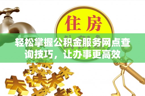定襄轻松掌握公积金服务网点查询技巧，让办事更高效