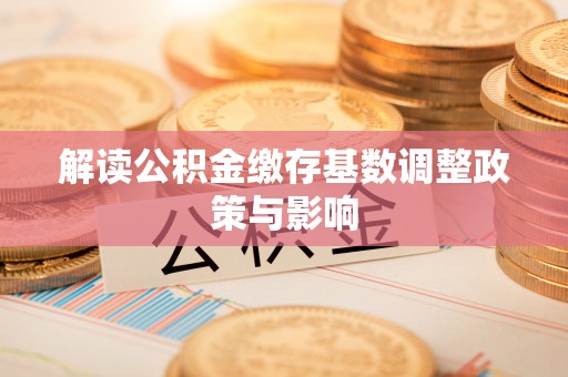 定襄解读公积金缴存基数调整政策与影响