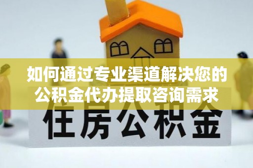 定襄如何通过专业渠道解决您的公积金代办提取咨询需求
