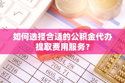 定襄如何选择合适的公积金代办提取费用服务？