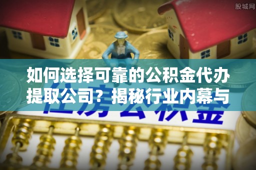 定襄如何选择可靠的公积金代办提取公司？揭秘行业内幕与服务指南