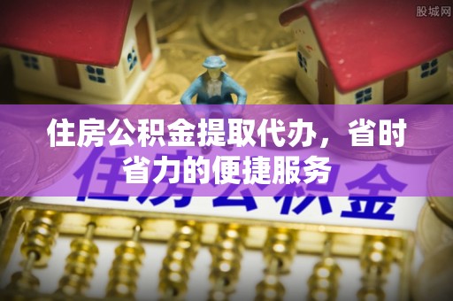 定襄住房公积金提取代办，省时省力的便捷服务