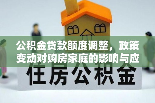 定襄公积金贷款额度调整，政策变动对购房家庭的影响与应对策略