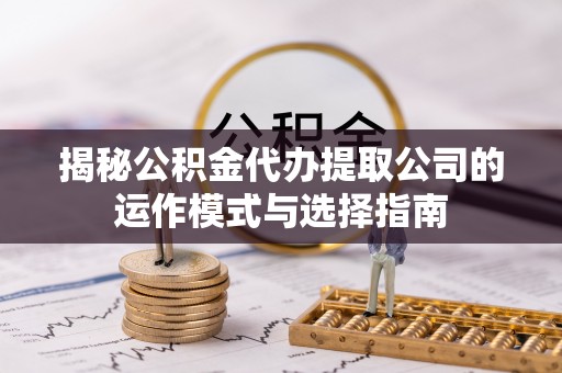 定襄揭秘公积金代办提取公司的运作模式与选择指南