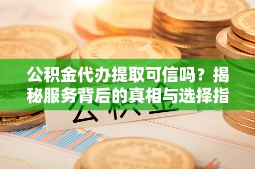 定襄公积金代办提取可信吗？揭秘服务背后的真相与选择指南
