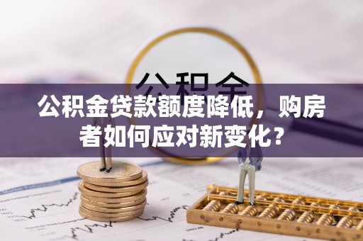 定襄公积金贷款额度降低，购房者如何应对新变化？