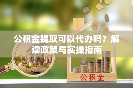 定襄公积金提取可以代办吗？解读政策与实操指南
