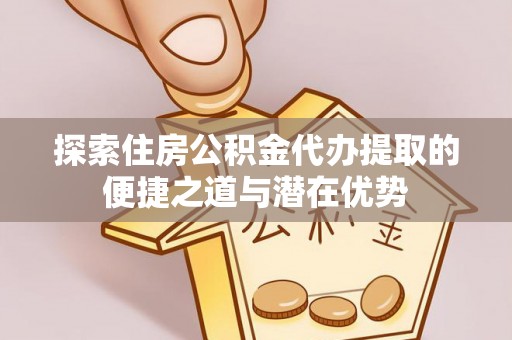 定襄探索住房公积金代办提取的便捷之道与潜在优势