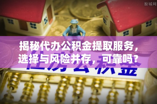 定襄揭秘代办公积金提取服务，选择与风险并存，可靠吗？