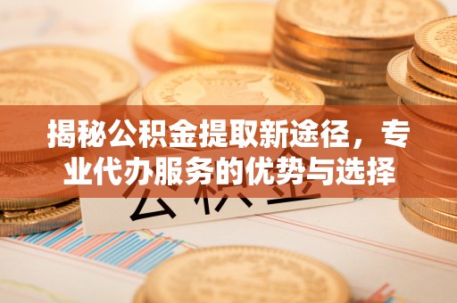 定襄揭秘公积金提取新途径，专业代办服务的优势与选择