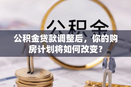 定襄公积金贷款调整后，你的购房计划将如何改变？