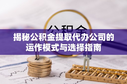 定襄揭秘公积金提取代办公司的运作模式与选择指南