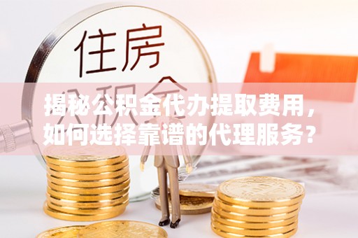 定襄揭秘公积金代办提取费用，如何选择靠谱的代理服务？