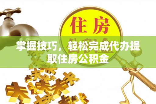 定襄掌握技巧，轻松完成代办提取住房公积金