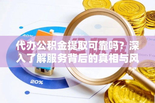 定襄代办公积金提取可靠吗？深入了解服务背后的真相与风险