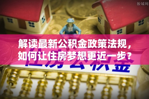 定襄解读最新公积金政策法规，如何让住房梦想更近一步？