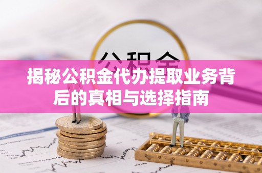 定襄揭秘公积金代办提取业务背后的真相与选择指南