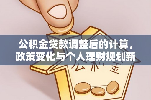 定襄公积金贷款调整后的计算，政策变化与个人理财规划新思路