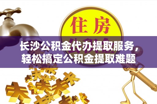 定襄长沙公积金代办提取服务，轻松搞定公积金提取难题