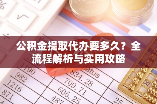 定襄公积金提取代办要多久？全流程解析与实用攻略
