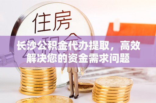 定襄长沙公积金代办提取，高效解决您的资金需求问题