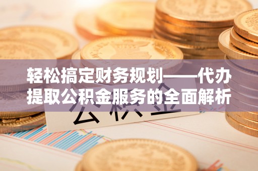 定襄轻松搞定财务规划——代办提取公积金服务的全面解析