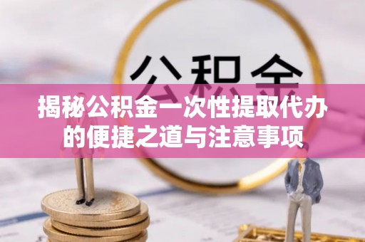 定襄揭秘公积金一次性提取代办的便捷之道与注意事项