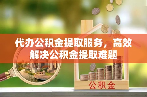 定襄代办公积金提取服务，高效解决公积金提取难题