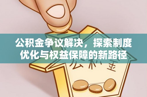 定襄公积金争议解决，探索制度优化与权益保障的新路径