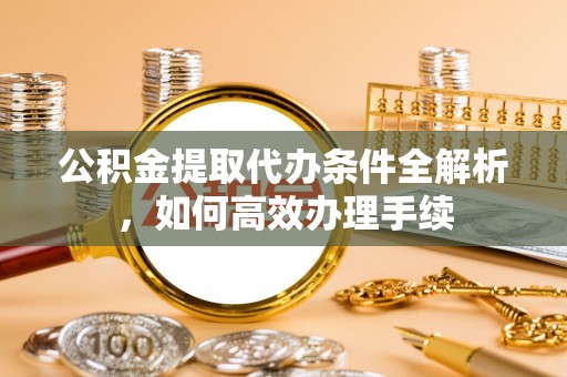定襄公积金提取代办条件全解析，如何高效办理手续