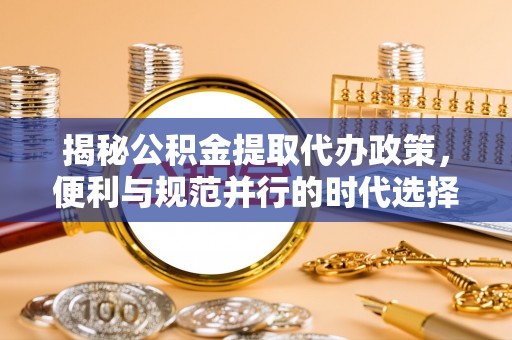 定襄揭秘公积金提取代办政策，便利与规范并行的时代选择
