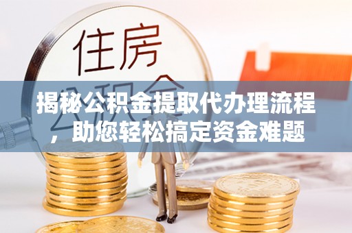 定襄揭秘公积金提取代办理流程，助您轻松搞定资金难题