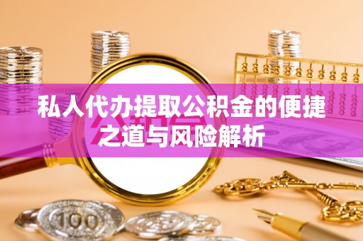 定襄私人代办提取公积金的便捷之道与风险解析