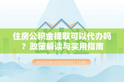定襄住房公积金提取可以代办吗？政策解读与实用指南