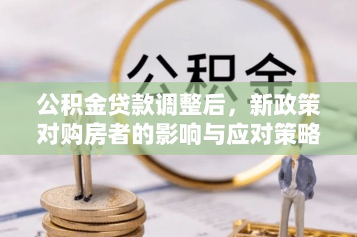 定襄公积金贷款调整后，新政策对购房者的影响与应对策略