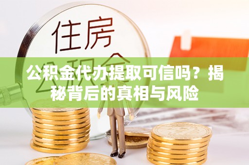 定襄公积金代办提取可信吗？揭秘背后的真相与风险