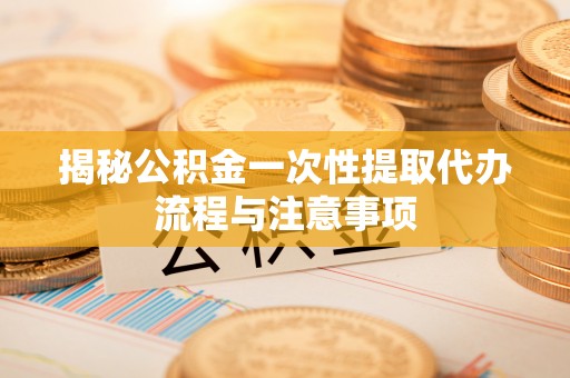 定襄揭秘公积金一次性提取代办流程与注意事项
