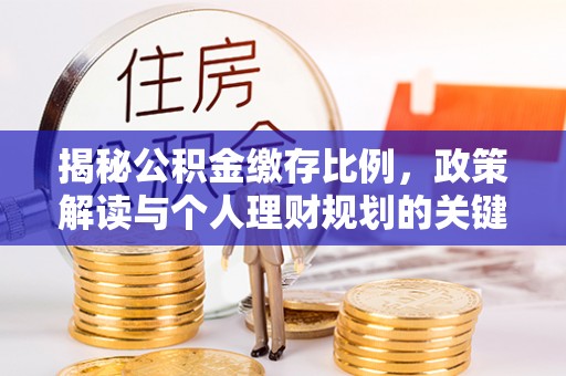 定襄揭秘公积金缴存比例，政策解读与个人理财规划的关键