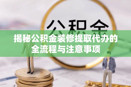 定襄揭秘公积金装修提取代办的全流程与注意事项