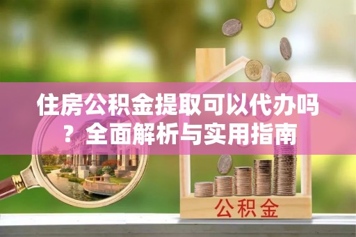 定襄住房公积金提取可以代办吗？全面解析与实用指南