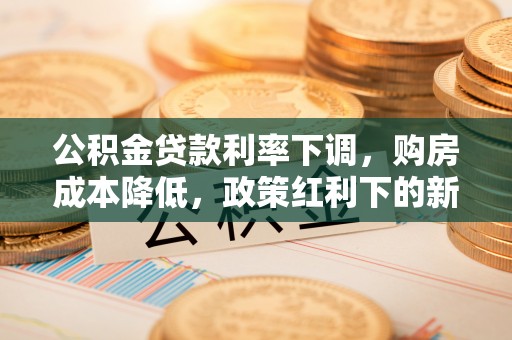 定襄公积金贷款利率下调，购房成本降低，政策红利下的新机遇