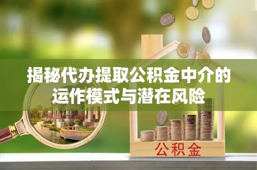 定襄揭秘代办提取公积金中介的运作模式与潜在风险