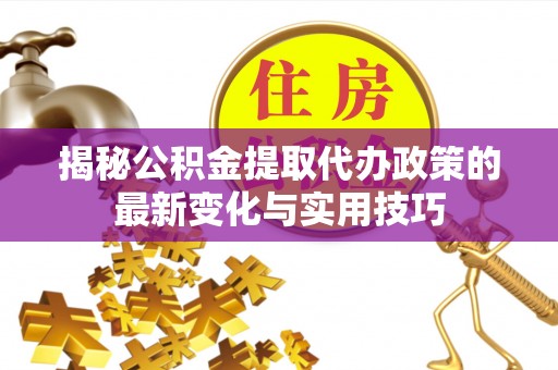 定襄揭秘公积金提取代办政策的最新变化与实用技巧