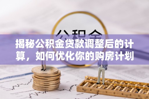 定襄揭秘公积金贷款调整后的计算，如何优化你的购房计划