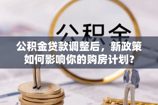 定襄公积金贷款调整后，新政策如何影响你的购房计划？